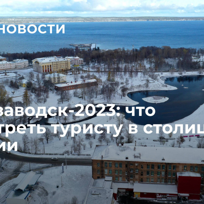 Петрозаводск-2023: что посмотреть туристу в столице Карелии