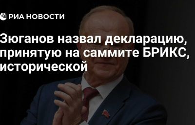 Зюганов назвал декларацию, принятую на саммите БРИКС, исторической