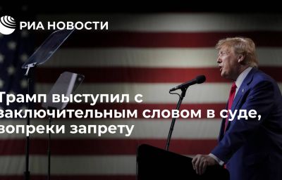 Трамп выступил с заключительным словом в суде, вопреки запрету