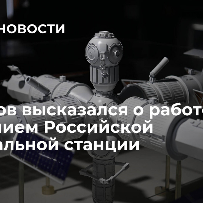 Борисов высказался о работе над созданием Российской орбитальной станции