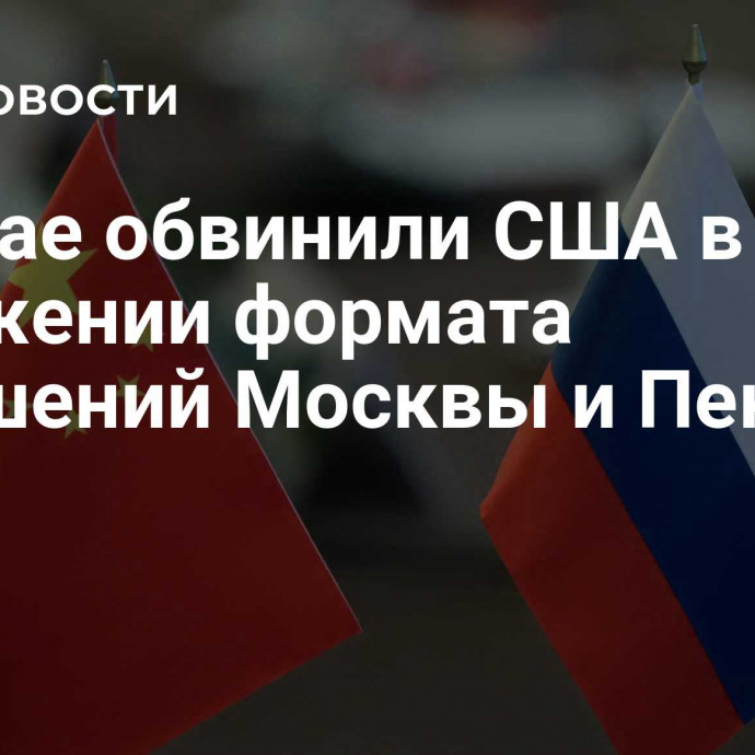 В Китае обвинили США в искажении формата отношений Москвы и Пекина