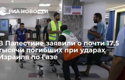 В Палестине заявили о почти 17,5 тысячи погибших при ударах Израиля по Газе