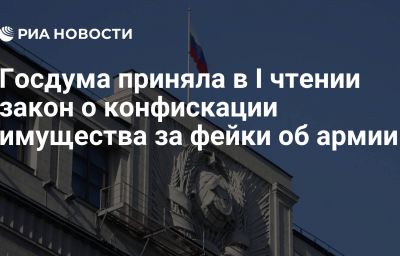 Госдума приняла в I чтении закон о конфискации имущества за фейки об армии