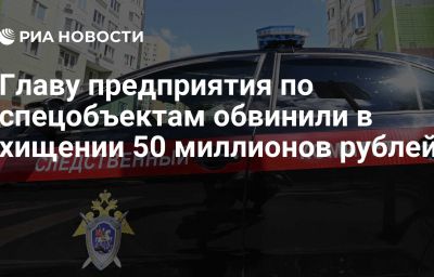 Главу предприятия по спецобъектам обвинили в хищении 50 миллионов рублей