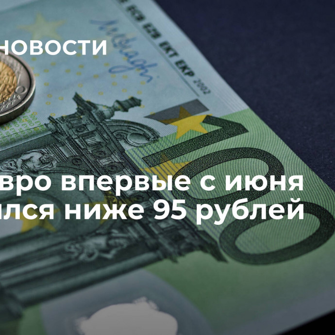 Курс евро впервые с июня опустился ниже 95 рублей