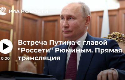 Встреча Путина с главой "Россети" Рюминым. Прямая трансляция