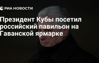 Президент Кубы посетил российский павильон на Гаванской ярмарке