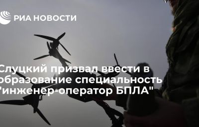 Слуцкий призвал ввести в образование специальность "инженер-оператор БПЛА"