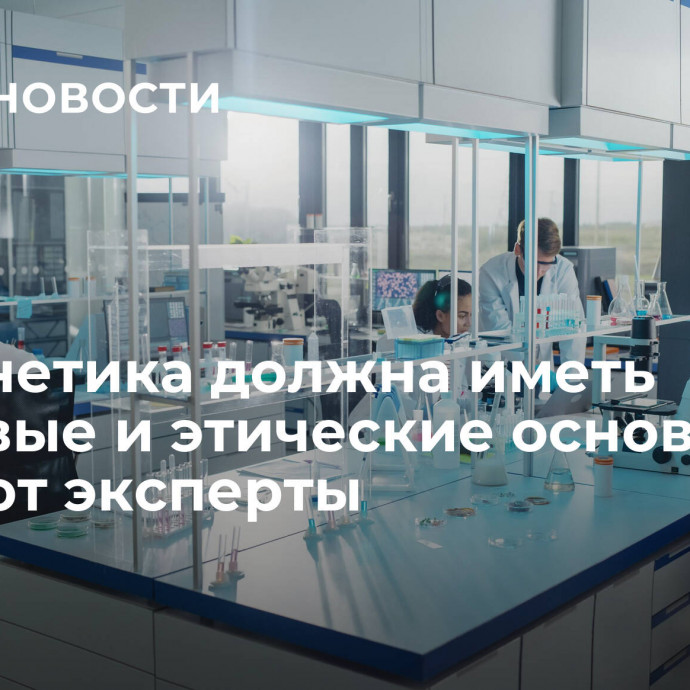 Биогенетика должна иметь правовые и этические основы, считают эксперты