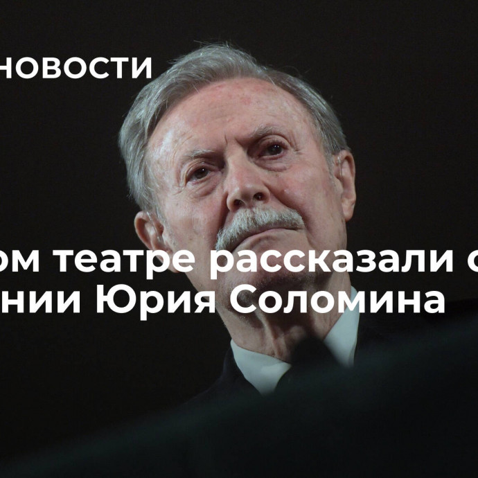 В Малом театре рассказали о состоянии Юрия Соломина