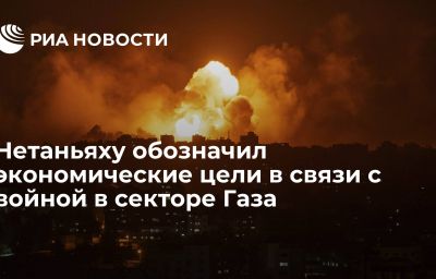 Нетаньяху обозначил экономические цели в связи с войной в секторе Газа