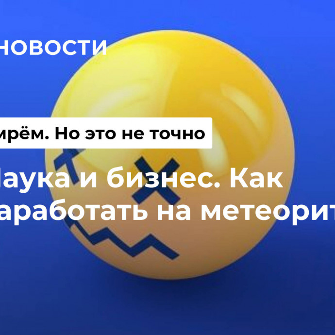 Наука и бизнес. Как заработать на метеоритах