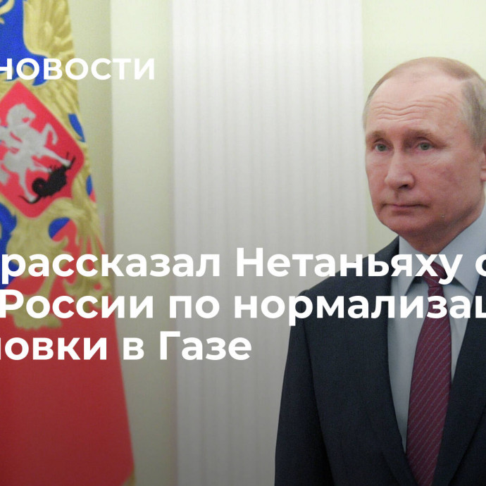 Путин рассказал Нетаньяху о шагах России по нормализации обстановки в Газе