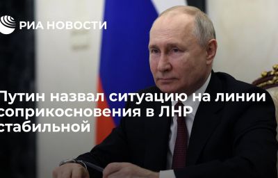 Путин назвал ситуацию на линии соприкосновения в ЛНР стабильной