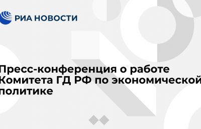 Пресс-конференция о работе Комитета ГД РФ по экономической политике