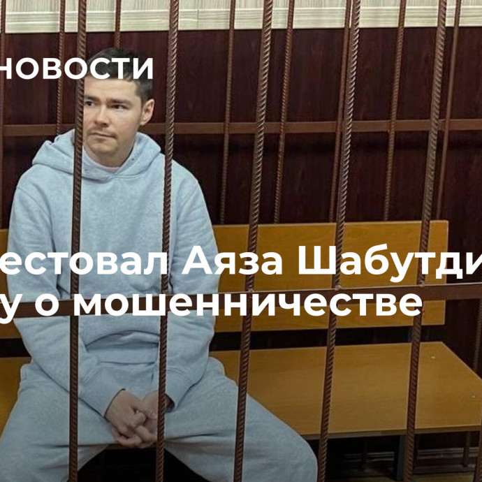 Суд арестовал Аяза Шабутдинова по делу о мошенничестве