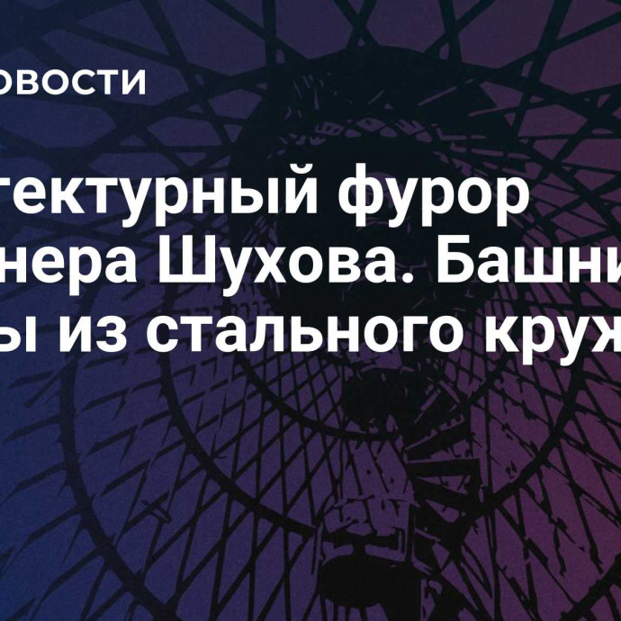 Архитектурный фурор инженера Шухова. Башни и шатры из стального кружева