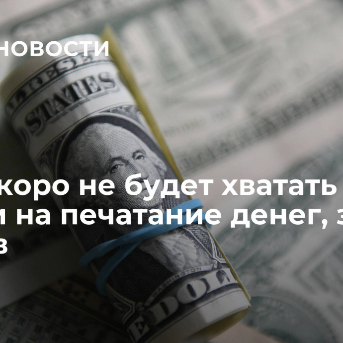 США скоро не будет хватать бумаги на печатание денег, заявил Песков