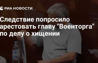 Следствие попросило арестовать главу "Военторга" по делу о хищении