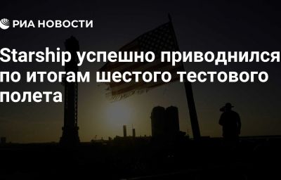 Starship успешно приводнился по итогам шестого тестового полета