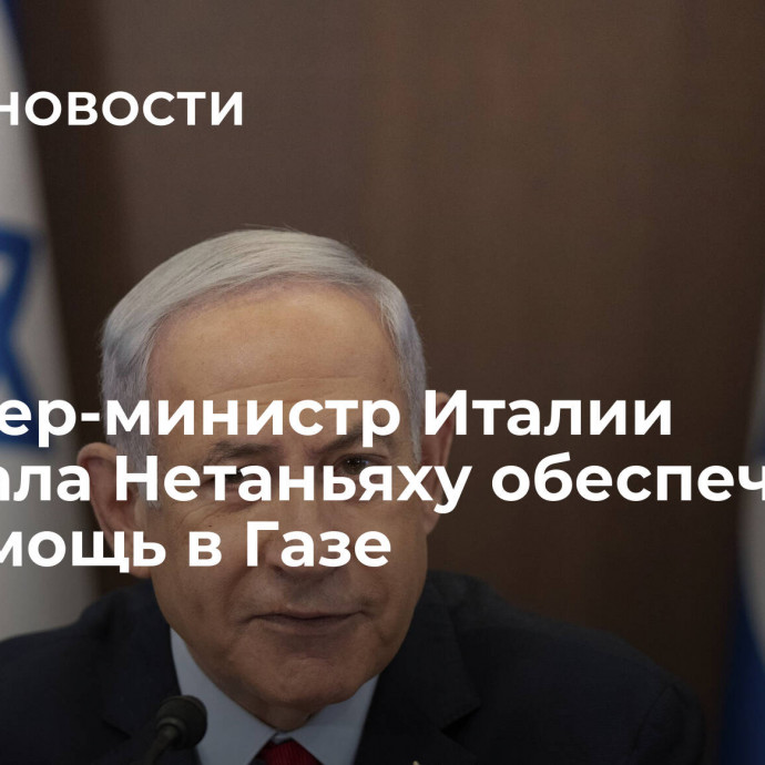 Премьер-министр Италии призвала Нетаньяху обеспечить гумпомощь в Газе