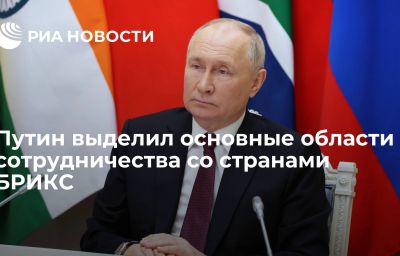 Путин выделил основные области сотрудничества со странами БРИКС