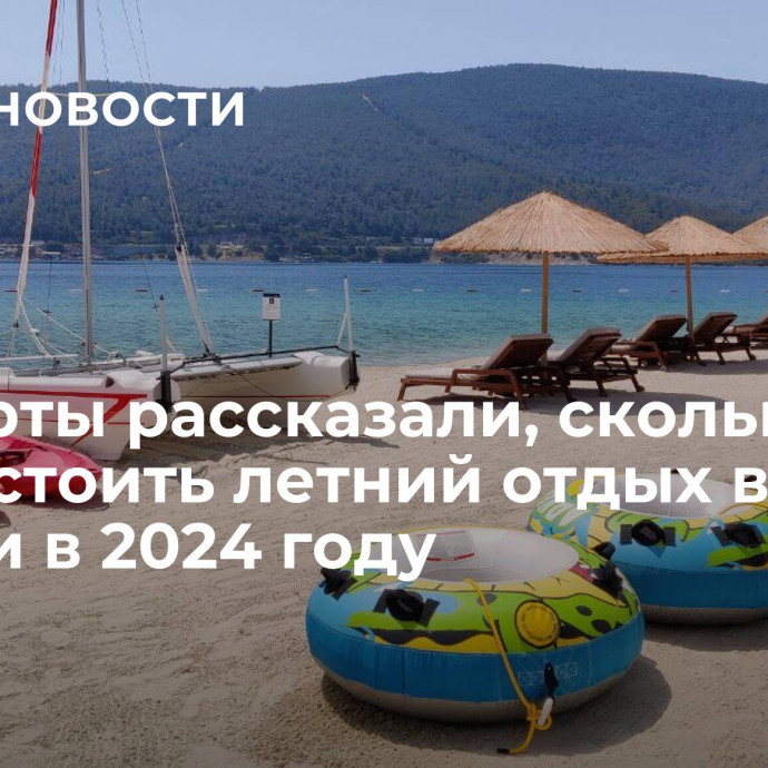 Эксперты рассказали, сколько будет стоить летний отдых в Турции в 2024 году