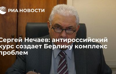 Сергей Нечаев: антироссийский курс создает Берлину комплекс проблем