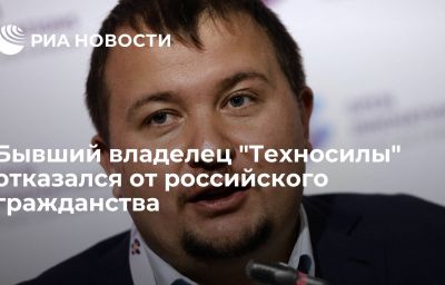 Бывший владелец "Техносилы" отказался от российского гражданства