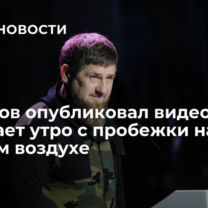 Кадыров опубликовал видео, как начинает утро с пробежки на свежем воздухе