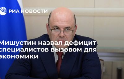 Мишустин назвал дефицит специалистов вызовом для экономики