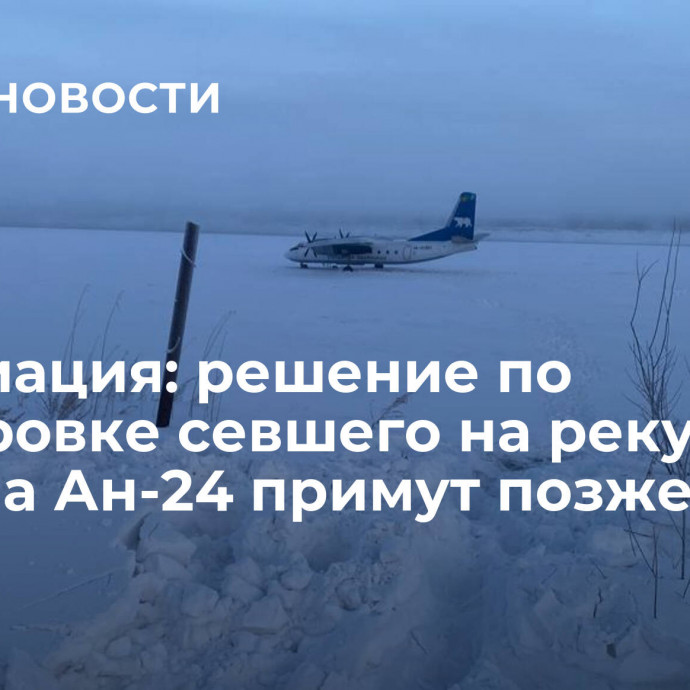 Росавиация: решение по буксировке севшего на реку Колыма Ан-24 примут позже