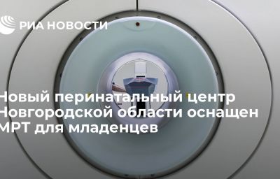 Новый перинатальный центр Новгородской области оснащен МРТ для младенцев