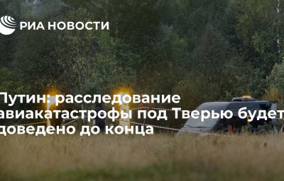 Путин: расследование авиакатастрофы под Тверью будет доведено до конца