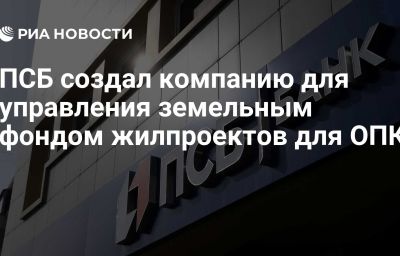 ПСБ создал компанию для управления земельным фондом жилпроектов для ОПК