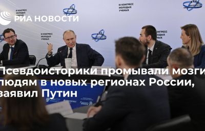 Псевдоисторики промывали мозги людям в новых регионах России, заявил Путин