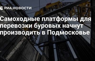 Самоходные платформы для перевозки буровых начнут производить в Подмосковье