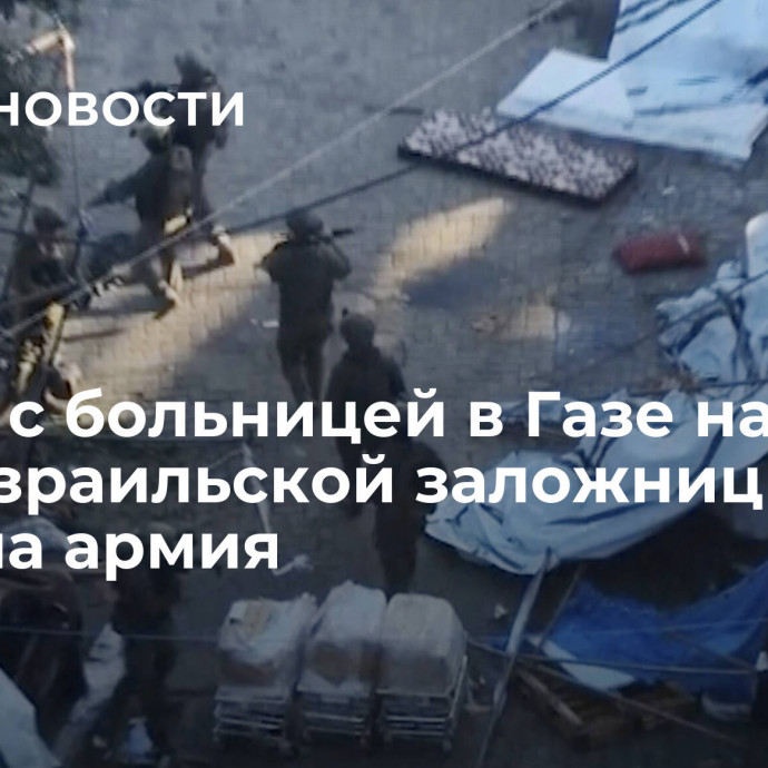 Рядом с больницей в Газе нашли тело израильской заложницы, заявила армия