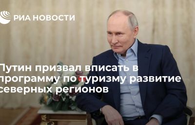 Путин призвал вписать в программу по туризму развитие северных регионов