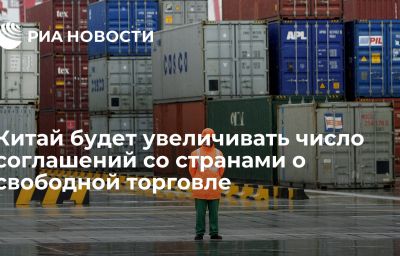 Китай будет увеличивать число соглашений со странами о свободной торговле