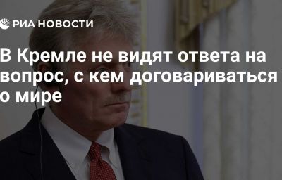 В Кремле не видят ответа на вопрос, с кем договариваться о мире