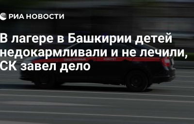 В лагере в Башкирии детей недокармливали и не лечили, СК завел дело