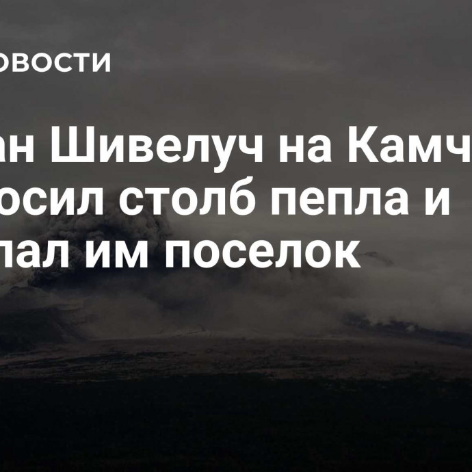 Вулкан Шивелуч на Камчатке выбросил столб пепла и засыпал им поселок