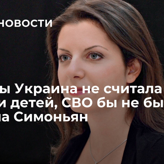 Если бы Украина не считала целями детей, СВО бы не было, заявила Симоньян