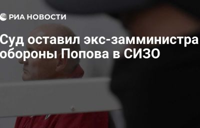 Суд оставил экс-замминистра обороны Попова в СИЗО