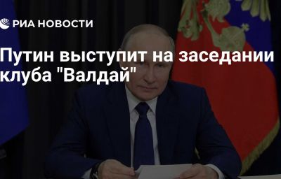 Путин выступит на заседании клуба "Валдай"