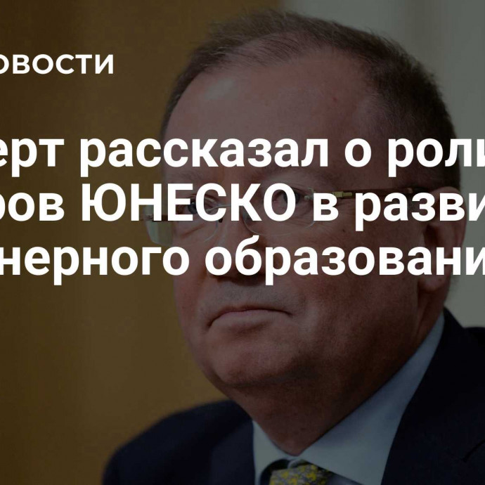 Эксперт рассказал о роли центров ЮНЕСКО в развитии инженерного образования