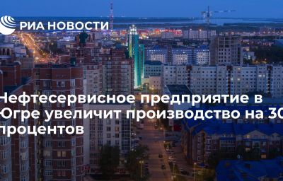 Нефтесервисное предприятие в Югре увеличит производство на 30 процентов