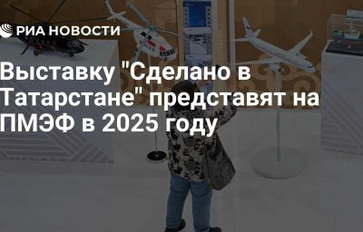 Выставку "Сделано в Татарстане" представят на ПМЭФ в 2025 году