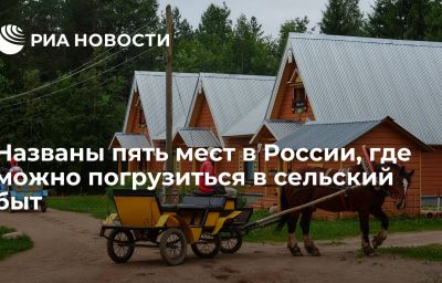 Названы пять мест в России, где можно погрузиться в сельский быт